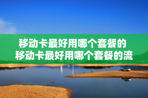 移动卡最好用哪个套餐的 移动卡最好用哪个套餐的流量