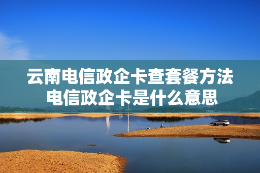 云南电信政企卡查套餐方法 电信政企卡是什么意思