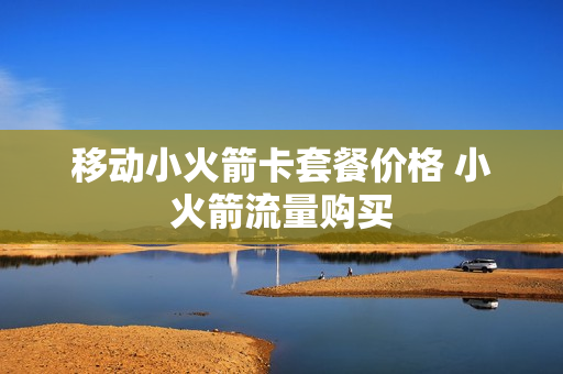 移动小火箭卡套餐价格 小火箭流量购买