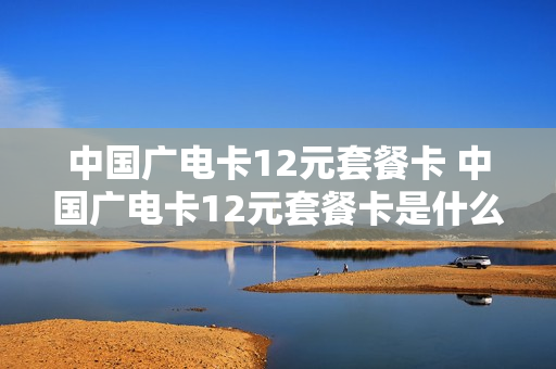 中国广电卡12元套餐卡 中国广电卡12元套餐卡是什么
