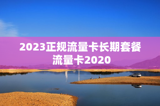 2023正规流量卡长期套餐 流量卡2020