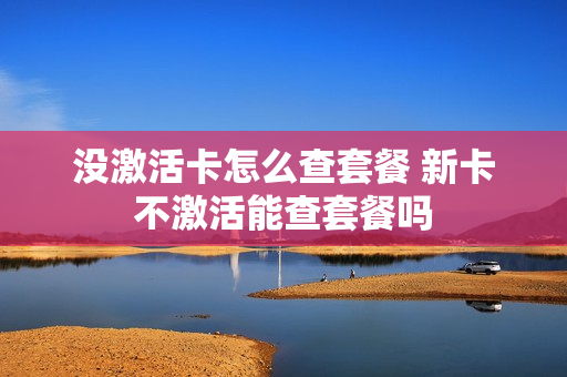 没激活卡怎么查套餐 新卡不激活能查套餐吗