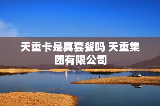 天重卡是真套餐吗 天重集团有限公司