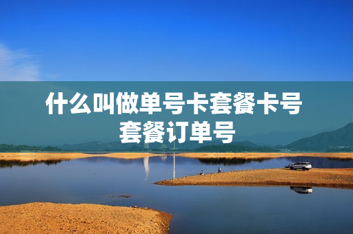什么叫做单号卡套餐卡号 套餐订单号