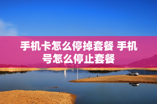 手机卡怎么停掉套餐 手机号怎么停止套餐