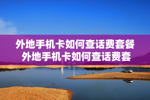 外地手机卡如何查话费套餐 外地手机卡如何查话费套餐明细