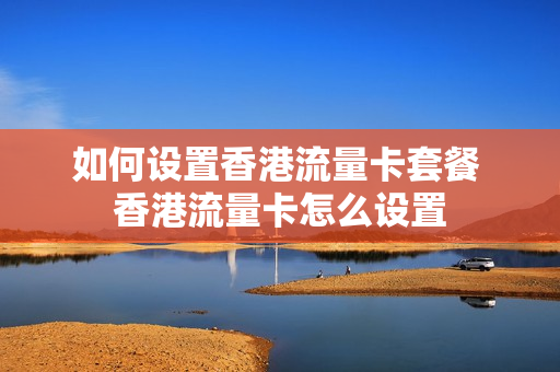 如何设置香港流量卡套餐 香港流量卡怎么设置