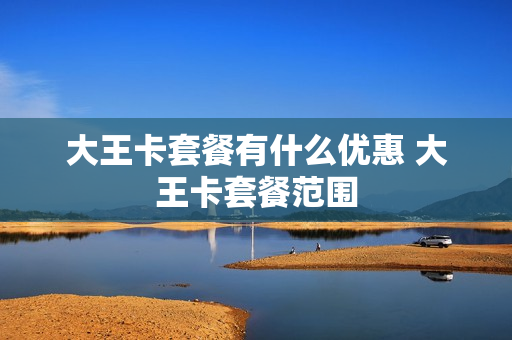 大王卡套餐有什么优惠 大王卡套餐范围