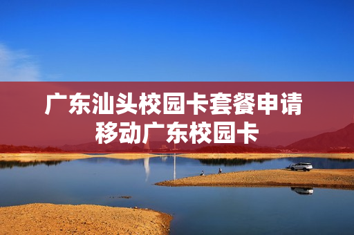 广东汕头校园卡套餐申请 移动广东校园卡