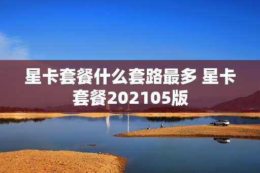 星卡套餐什么套路最多 星卡套餐202105版