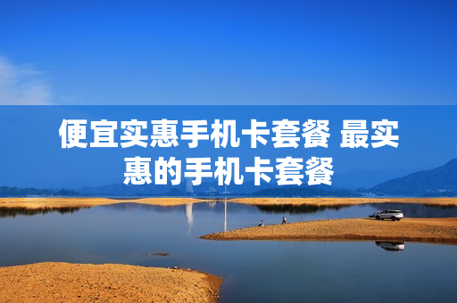便宜实惠手机卡套餐 最实惠的手机卡套餐