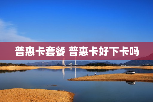 普惠卡套餐 普惠卡好下卡吗