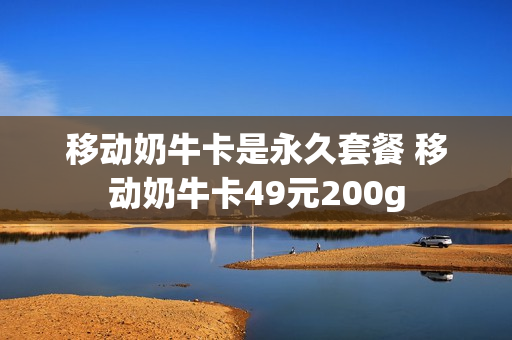 移动奶牛卡是永久套餐 移动奶牛卡49元200g