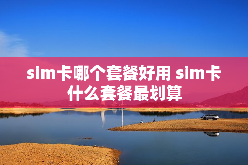 sim卡哪个套餐好用 sim卡什么套餐最划算