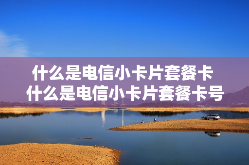 什么是电信小卡片套餐卡 什么是电信小卡片套餐卡号