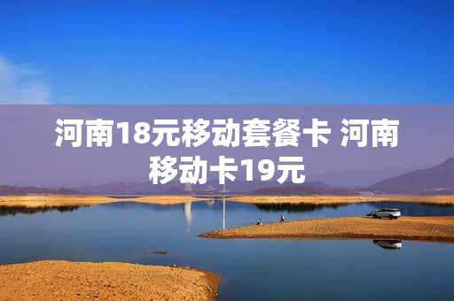 河南18元移动套餐卡 河南移动卡19元