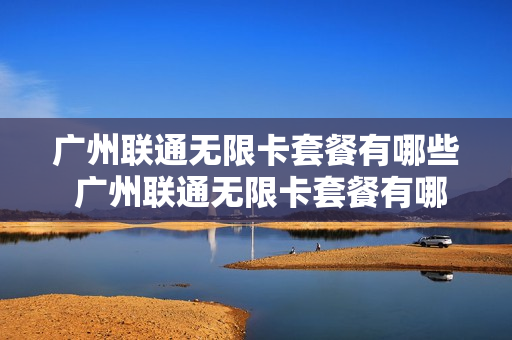 广州联通无限卡套餐有哪些 广州联通无限卡套餐有哪些套餐