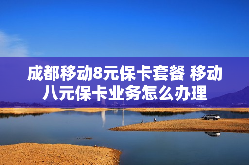 成都移动8元保卡套餐 移动八元保卡业务怎么办理