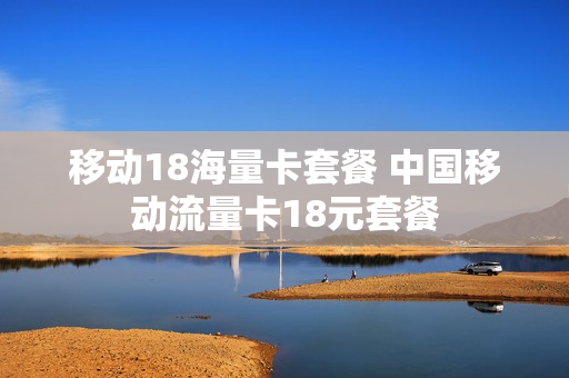 移动18海量卡套餐 中国移动流量卡18元套餐