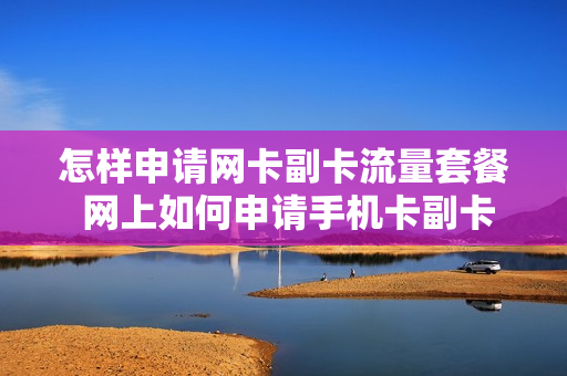 怎样申请网卡副卡流量套餐 网上如何申请手机卡副卡