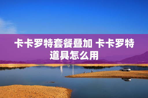 卡卡罗特套餐叠加 卡卡罗特道具怎么用