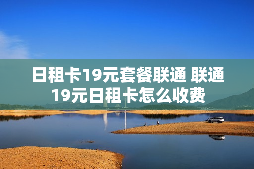 日租卡19元套餐联通 联通19元日租卡怎么收费
