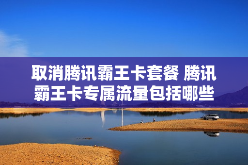 取消腾讯霸王卡套餐 腾讯霸王卡专属流量包括哪些