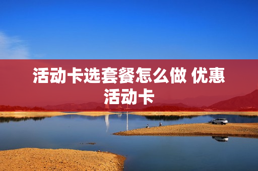 活动卡选套餐怎么做 优惠活动卡