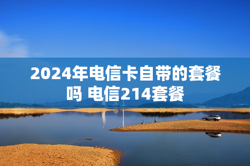 2024年电信卡自带的套餐吗 电信214套餐