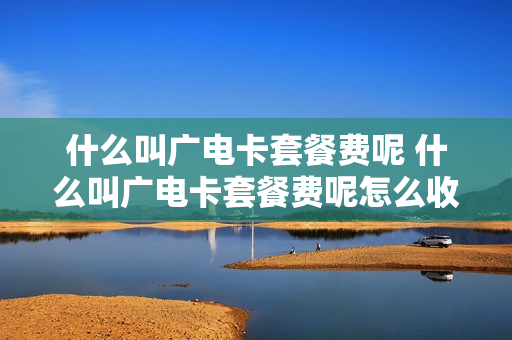 什么叫广电卡套餐费呢 什么叫广电卡套餐费呢怎么收费
