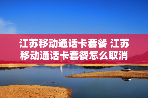 江苏移动通话卡套餐 江苏移动通话卡套餐怎么取消
