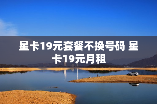 星卡19元套餐不换号码 星卡19元月租