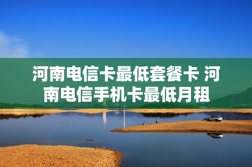 河南电信卡最低套餐卡 河南电信手机卡最低月租
