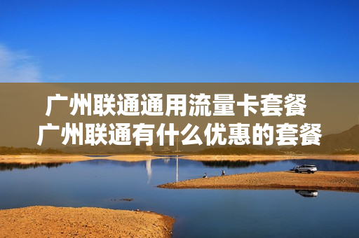 广州联通通用流量卡套餐 广州联通有什么优惠的套餐