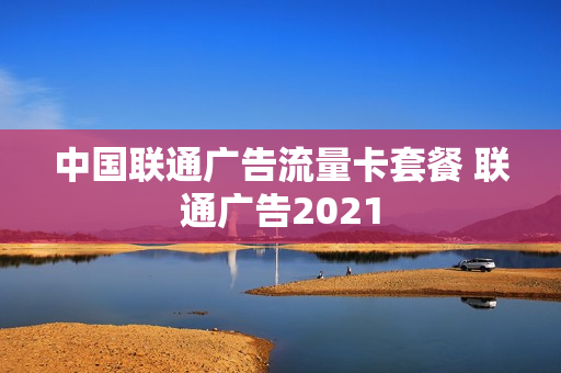 中国联通广告流量卡套餐 联通广告2021