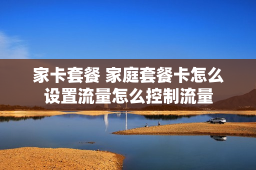 家卡套餐 家庭套餐卡怎么设置流量怎么控制流量
