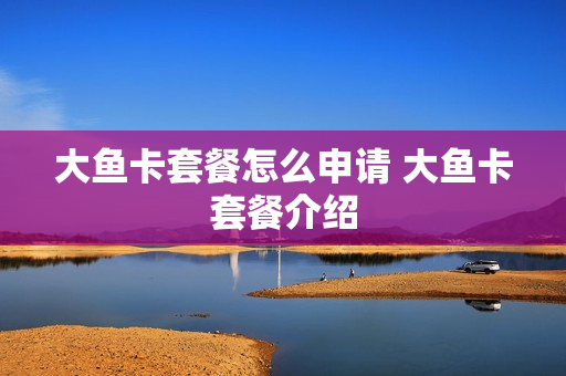 大鱼卡套餐怎么申请 大鱼卡套餐介绍