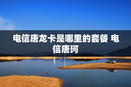 电信唐龙卡是哪里的套餐 电信唐珂