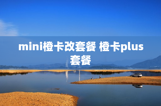 mini橙卡改套餐 橙卡plus套餐