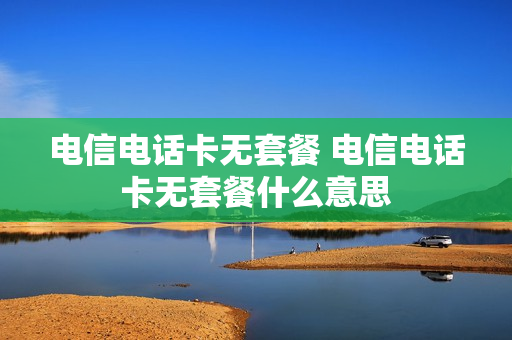 电信电话卡无套餐 电信电话卡无套餐什么意思