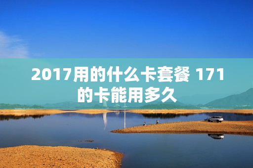 2017用的什么卡套餐 171的卡能用多久