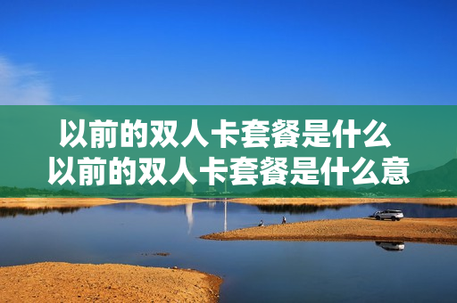 以前的双人卡套餐是什么 以前的双人卡套餐是什么意思
