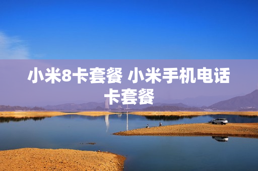 小米8卡套餐 小米手机电话卡套餐