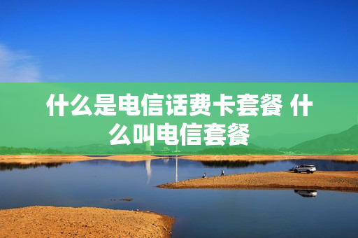 什么是电信话费卡套餐 什么叫电信套餐
