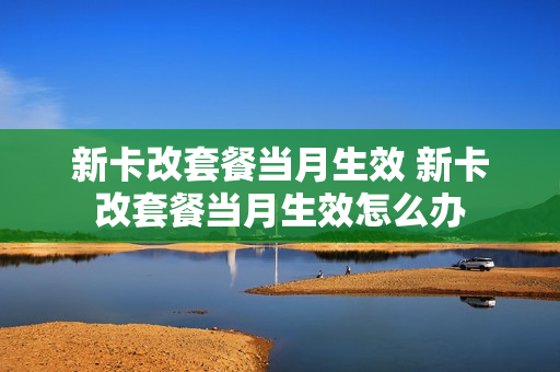 新卡改套餐当月生效 新卡改套餐当月生效怎么办