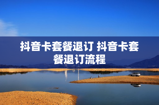 抖音卡套餐退订 抖音卡套餐退订流程