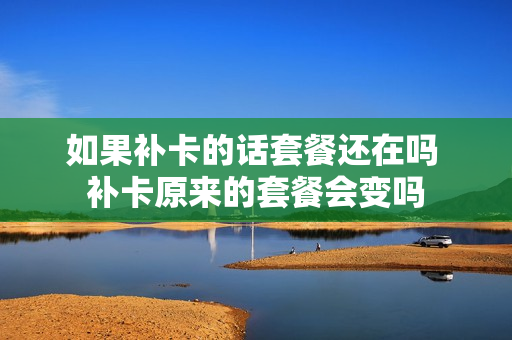 如果补卡的话套餐还在吗 补卡原来的套餐会变吗