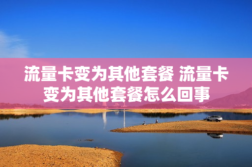 流量卡变为其他套餐 流量卡变为其他套餐怎么回事