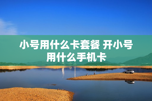 小号用什么卡套餐 开小号用什么手机卡