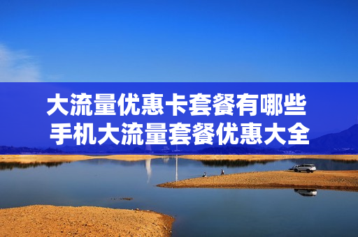 大流量优惠卡套餐有哪些 手机大流量套餐优惠大全